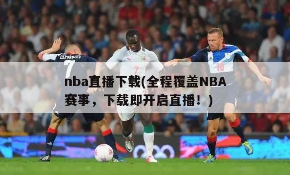nba直播下载(全程覆盖NBA赛事，下载即开启直播！)