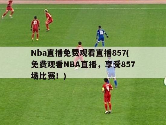 Nba直播免费观看直播857(免费观看NBA直播，享受857场比赛！)