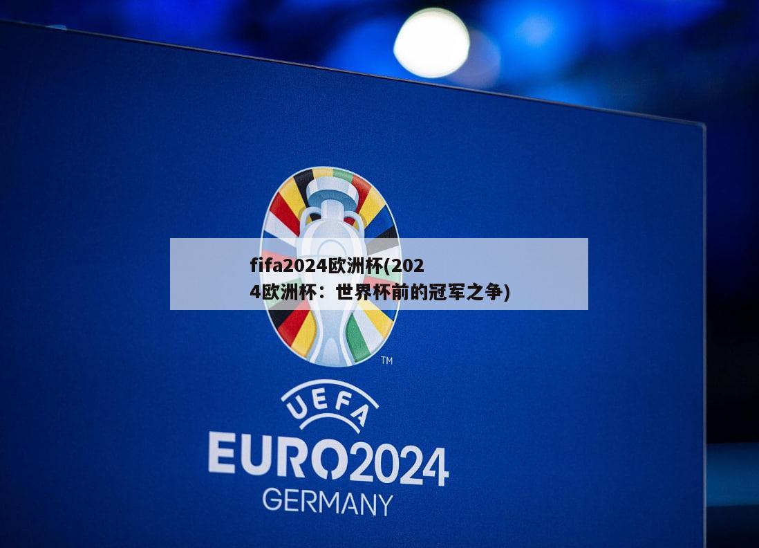 fifa2024欧洲杯(2024欧洲杯：世界杯前的冠军之争)