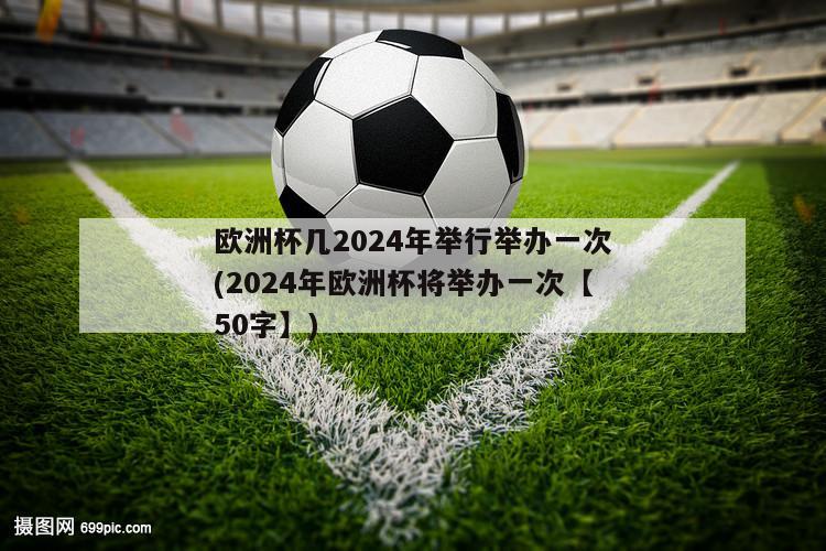 欧洲杯几2024年举行举办一次(2024年欧洲杯将举办一次【50字】)