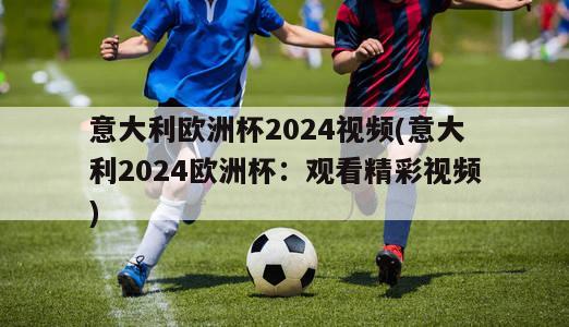 意大利欧洲杯2024视频(意大利2024欧洲杯：观看精彩视频)