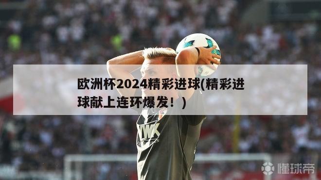 欧洲杯2024精彩进球(精彩进球献上连环爆发！)