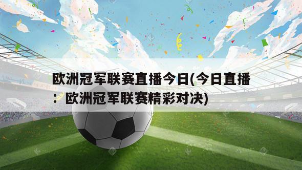 欧洲冠军联赛直播今日(今日直播：欧洲冠军联赛精彩对决)