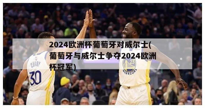 2024欧洲杯葡萄牙对威尔士(葡萄牙与威尔士争夺2024欧洲杯冠军)